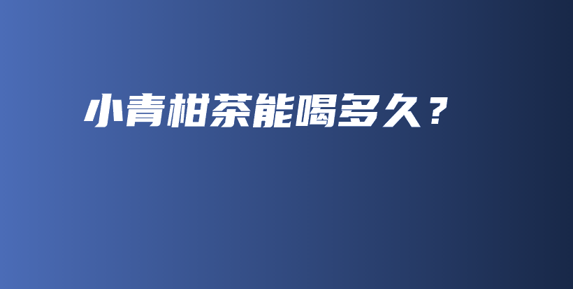 小青柑茶能喝多久？插圖