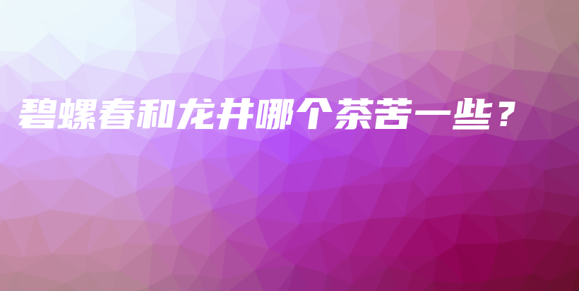 碧螺春和龍井哪個(gè)茶苦一些？插圖