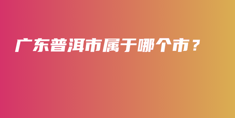 廣東普洱市屬于哪個市？插圖