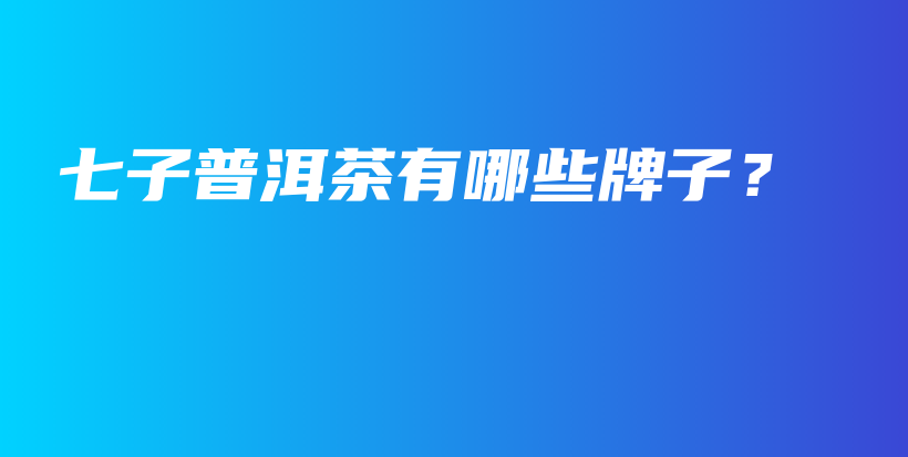 七子普洱茶有哪些牌子？插圖