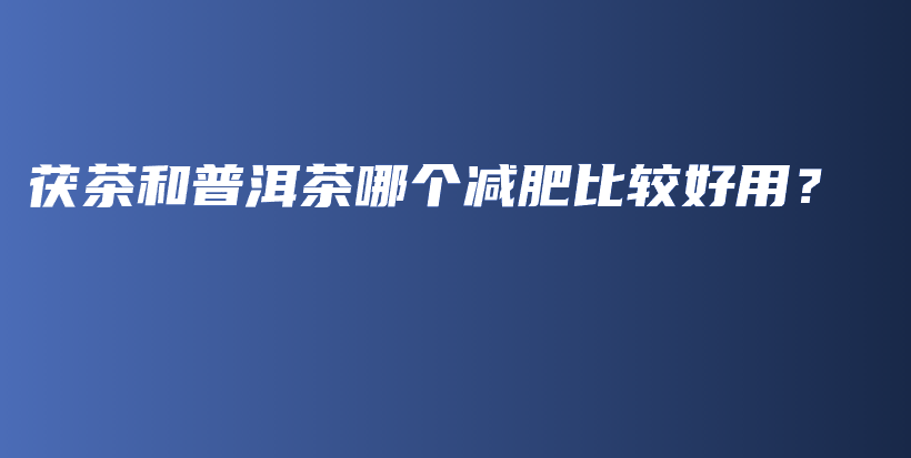 茯茶和普洱茶哪個(gè)減肥比較好用？插圖