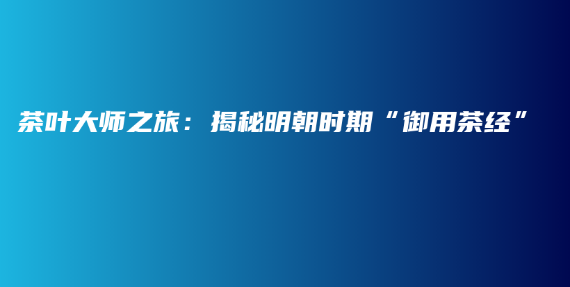茶葉大師之旅：揭秘明朝時(shí)期“御用茶經(jīng)”插圖
