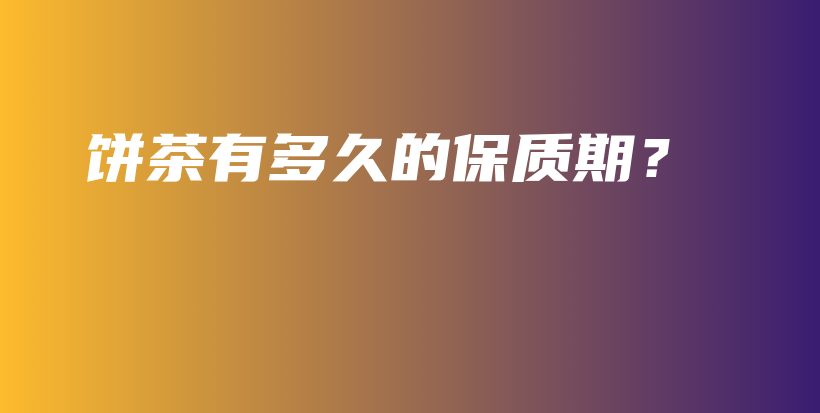 餅茶有多久的保質(zhì)期？插圖