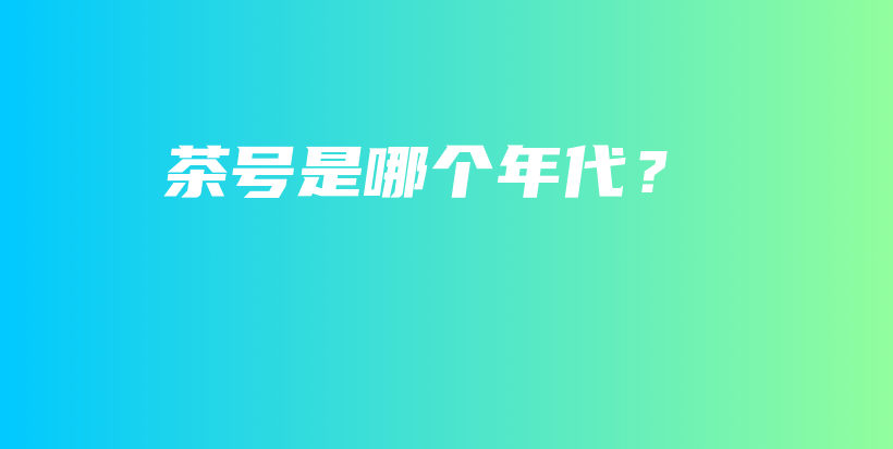 茶號是哪個年代？插圖