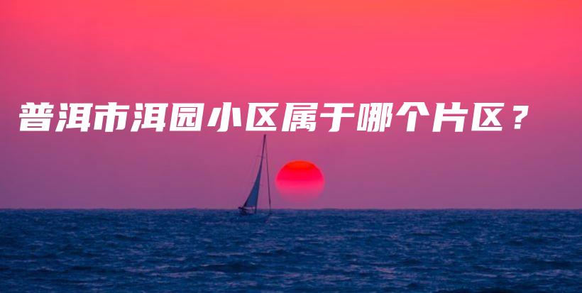普洱市洱園小區(qū)屬于哪個(gè)片區(qū)？插圖
