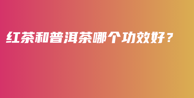 紅茶和普洱茶哪個功效好？插圖