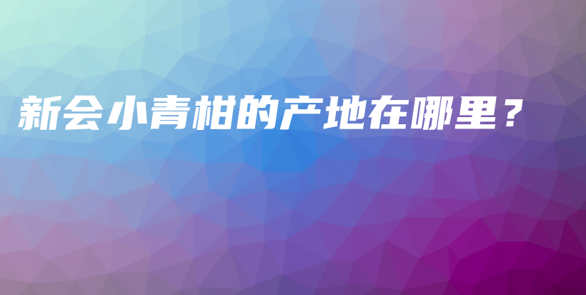 新會小青柑的產(chǎn)地在哪里？插圖