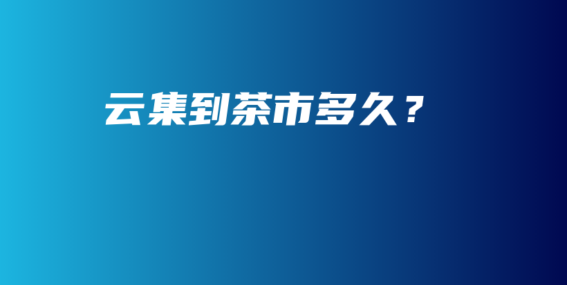 云集到茶市多久？插圖