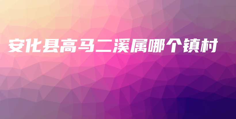 安化縣高馬二溪屬哪個鎮(zhèn)村插圖
