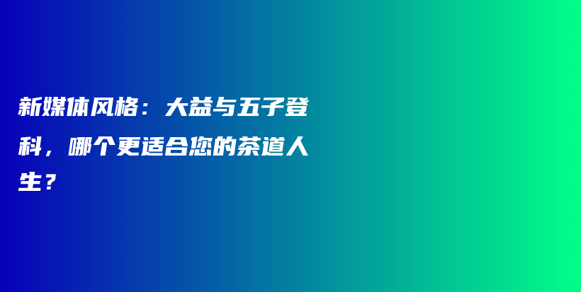 新媒體風格：大益與五子登科，哪個更適合您的茶道人生？插圖