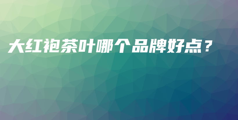 大紅袍茶葉哪個(gè)品牌好點(diǎn)？插圖