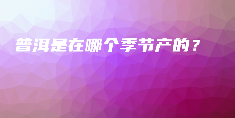 普洱是在哪個季節(jié)產(chǎn)的？插圖