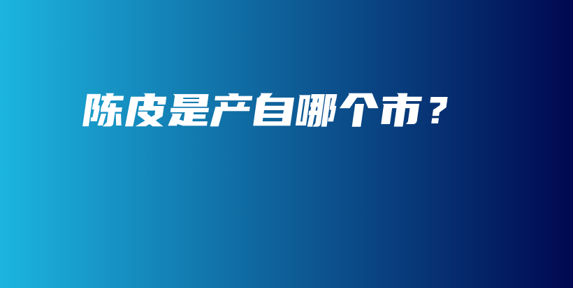 陳皮是產(chǎn)自哪個市？插圖