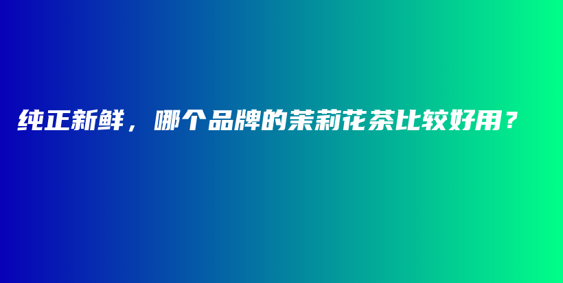 純正新鮮，哪個品牌的茉莉花茶比較好用？插圖