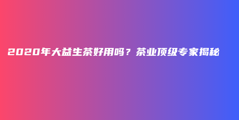 2020年大益生茶好用嗎？茶業(yè)頂級(jí)專家揭秘插圖