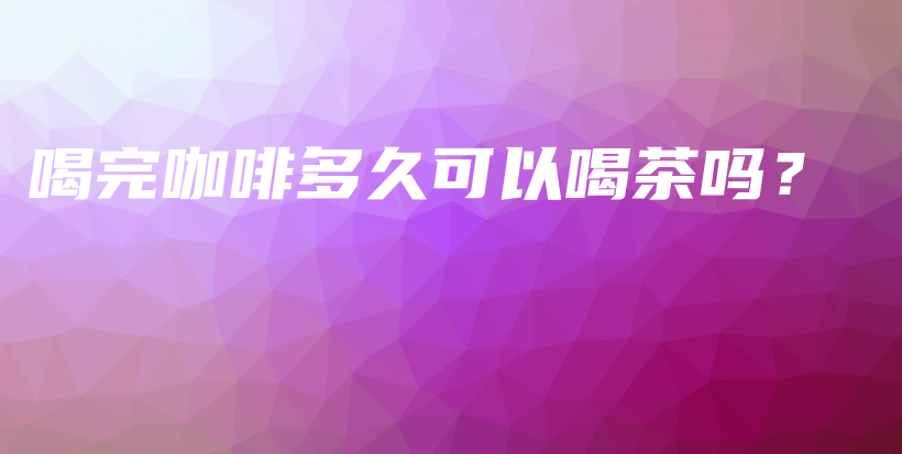 喝完咖啡多久可以喝茶嗎？插圖