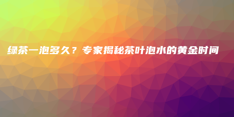 綠茶一泡多久？專家揭秘茶葉泡水的黃金時間插圖