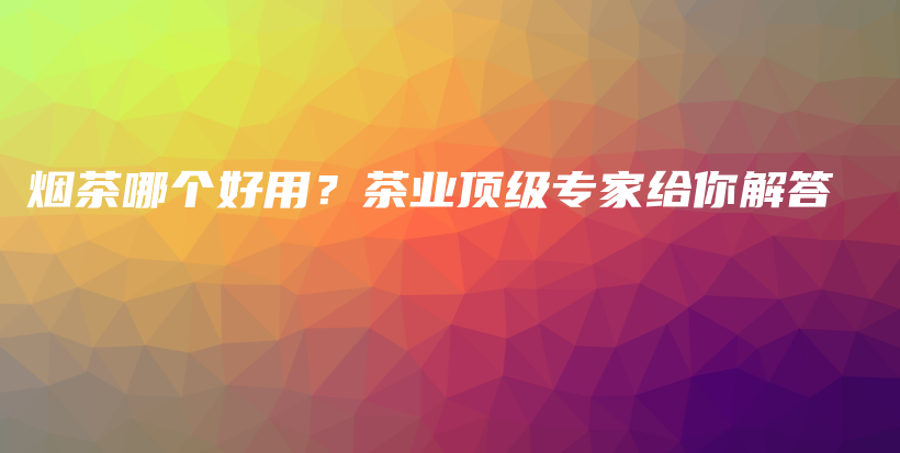 煙茶哪個好用？茶業(yè)頂級專家給你解答插圖