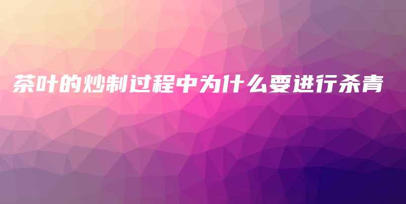 茶葉的炒制過程中為什么要進行殺青插圖