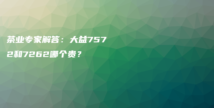 茶業(yè)專家解答：大益7572和7262哪個貴？插圖