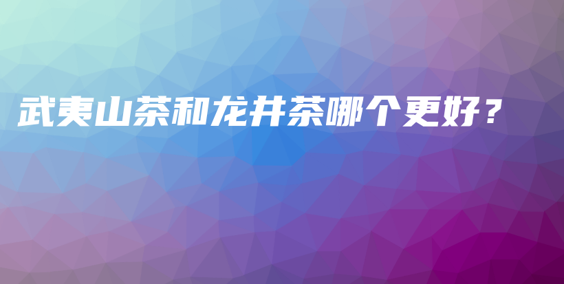 武夷山茶和龍井茶哪個更好？插圖