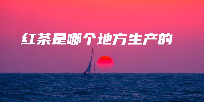 紅茶是哪個地方生產(chǎn)的插圖