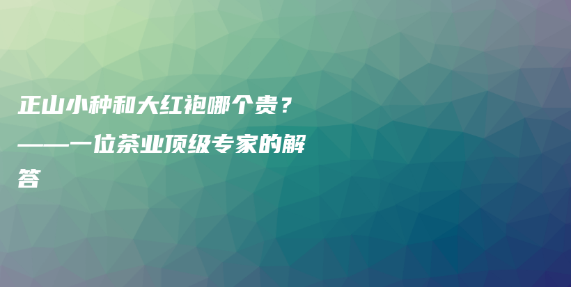 正山小種和大紅袍哪個貴？——一位茶業(yè)頂級專家的解答插圖