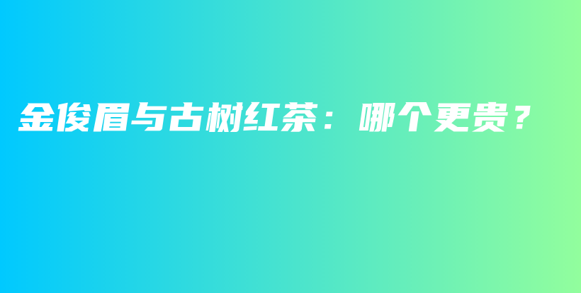 金俊眉與古樹紅茶：哪個更貴？插圖