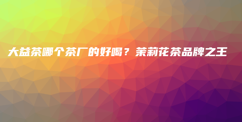 大益茶哪個茶廠的好喝？茉莉花茶品牌之王插圖