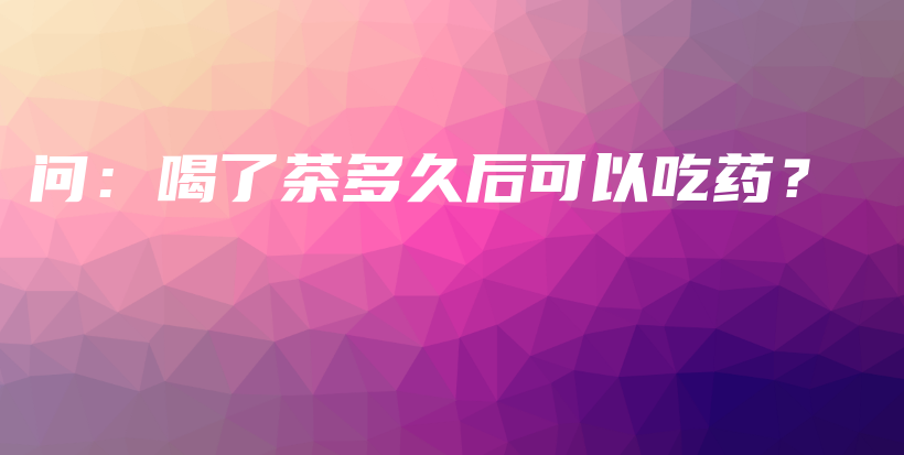 問：喝了茶多久后可以吃藥？插圖