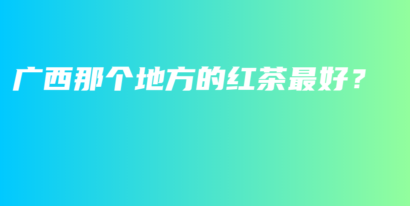 廣西那個(gè)地方的紅茶最好？插圖