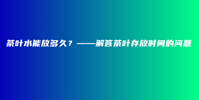 茶葉水能放多久？——解答茶葉存放時間的問題插圖