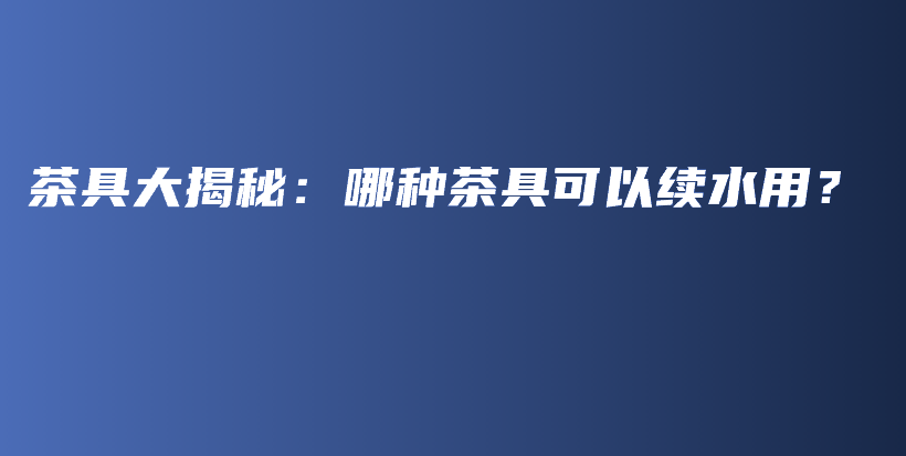 茶具大揭秘：哪種茶具可以續(xù)水用？插圖