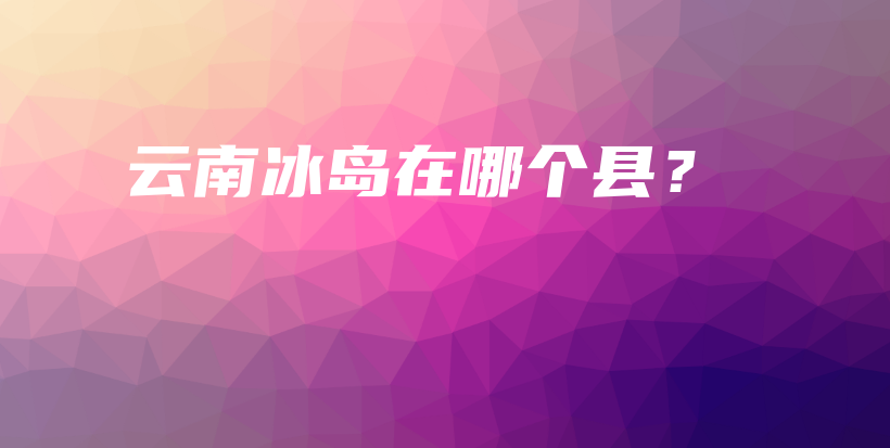 云南冰島在哪個縣？插圖