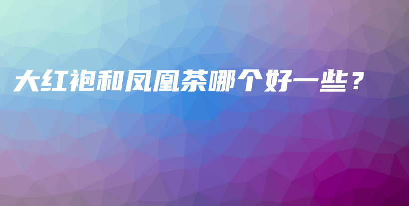 大紅袍和鳳凰茶哪個好一些？插圖