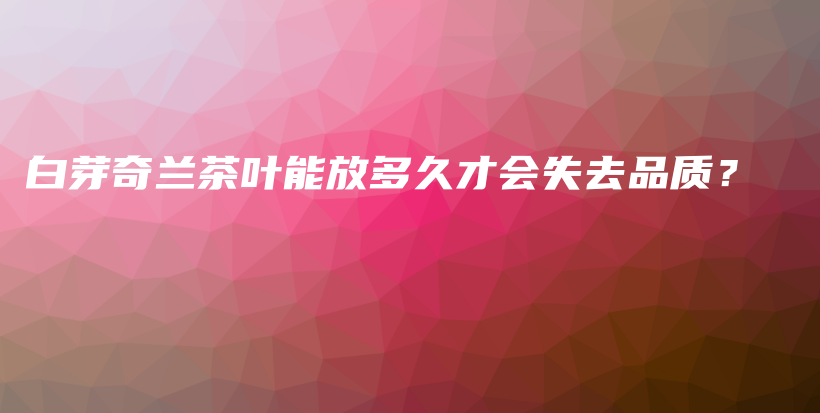 白芽奇蘭茶葉能放多久才會(huì)失去品質(zhì)？插圖