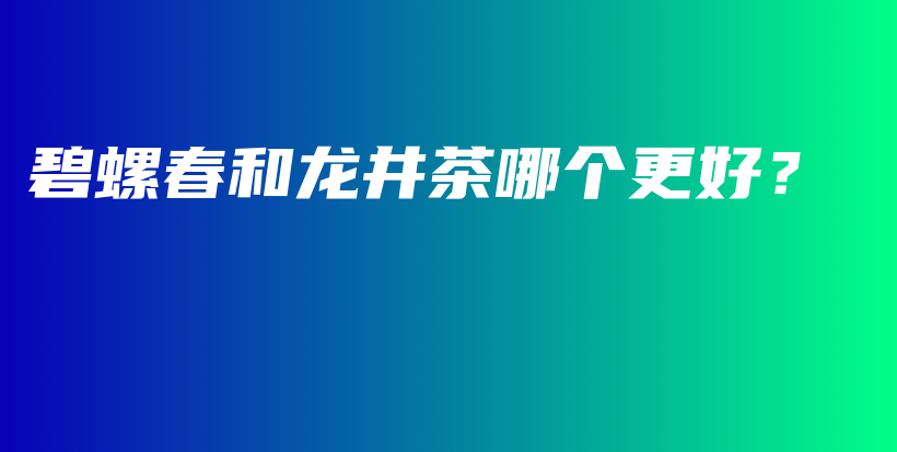 碧螺春和龍井茶哪個更好？插圖