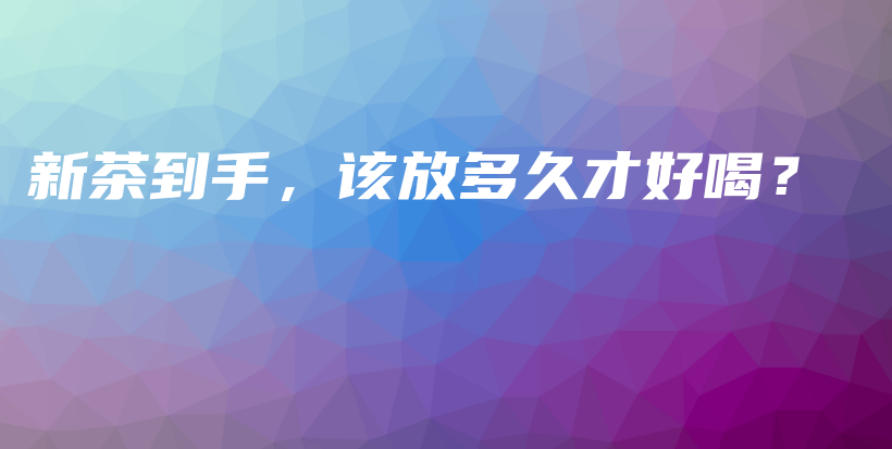 新茶到手，該放多久才好喝？插圖