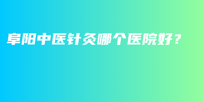 阜陽中醫(yī)針灸哪個醫(yī)院好？插圖