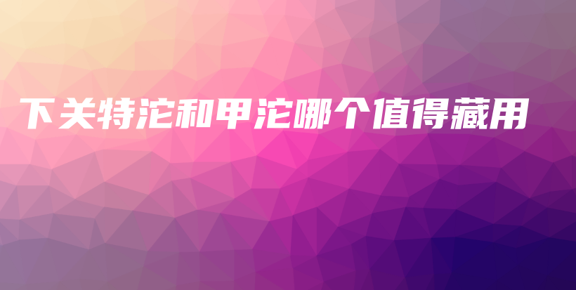 下關(guān)特沱和甲沱哪個值得藏用插圖