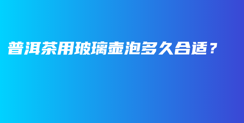 普洱茶用玻璃壺泡多久合適？插圖