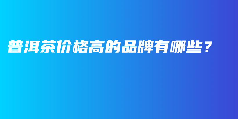 普洱茶價(jià)格高的品牌有哪些？插圖