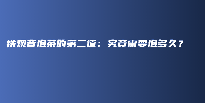 鐵觀音泡茶的第二道：究竟需要泡多久？插圖