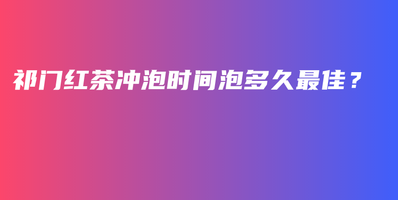 祁門紅茶沖泡時(shí)間泡多久最佳？插圖