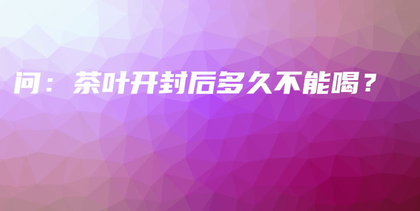 問：茶葉開封后多久不能喝？插圖