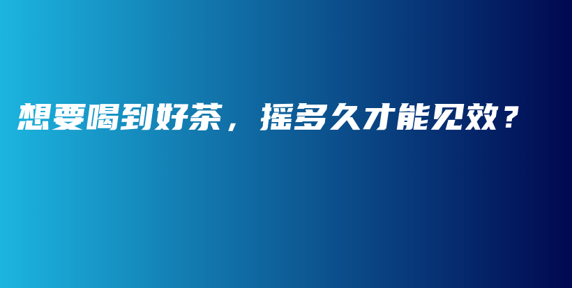 想要喝到好茶，搖多久才能見(jiàn)效？插圖