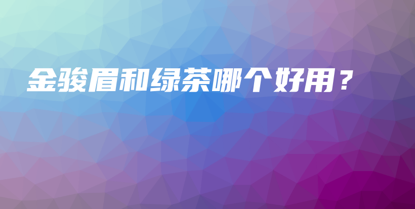 金駿眉和綠茶哪個好用？插圖