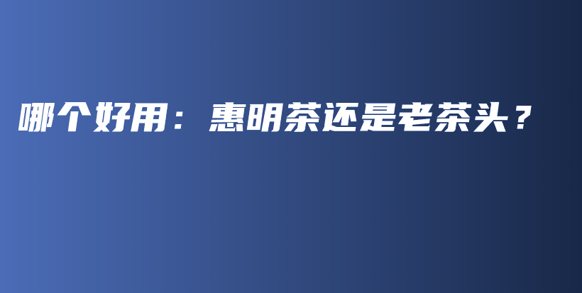 哪個好用：惠明茶還是老茶頭？插圖