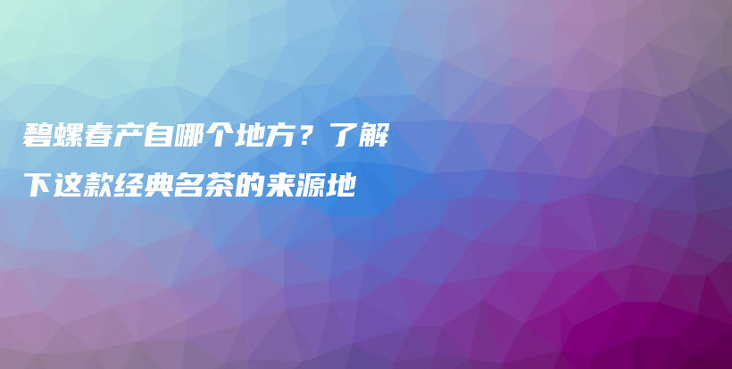 碧螺春產自哪個地方？了解下這款經典名茶的來源地插圖