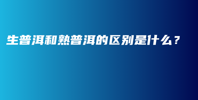 生普洱和熟普洱的區(qū)別是什么？插圖
